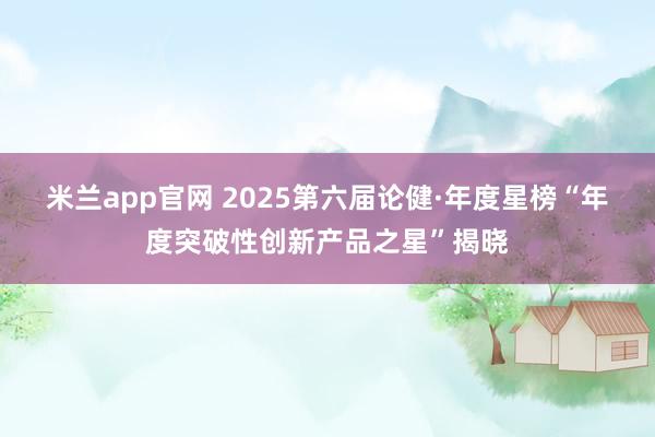 米兰app官网 2025第六届论健·年度星榜“年度突破性创新产品之星”揭晓