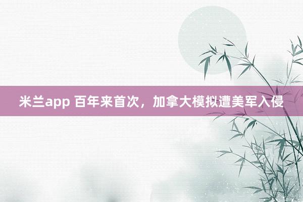 米兰app 百年来首次，加拿大模拟遭美军入侵