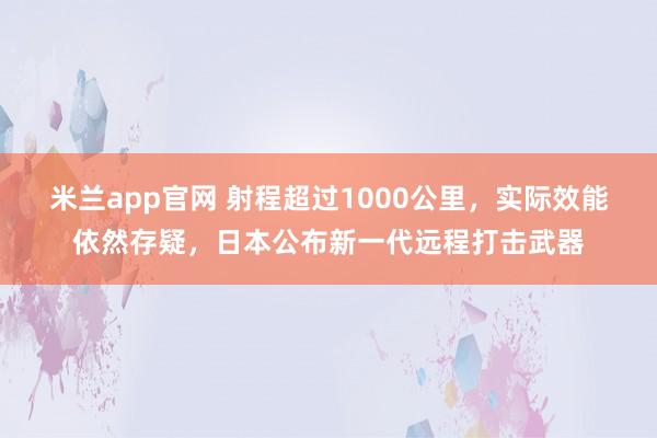米兰app官网 射程超过1000公里,实际效能依然存疑,日本公布新一代远程打击武器