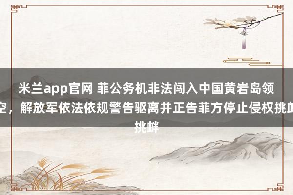 米兰app官网 菲公务机非法闯入中国黄岩岛领空，解放军依法依规警告驱离并正告菲方停止侵权挑衅