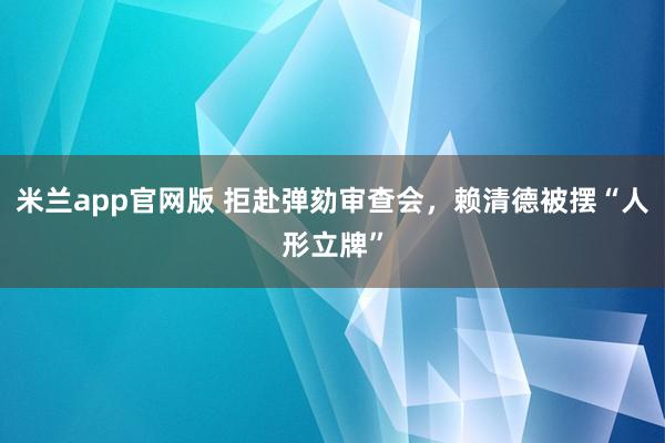 米兰app官网版 拒赴弹劾审查会，赖清德被摆“人形立牌”