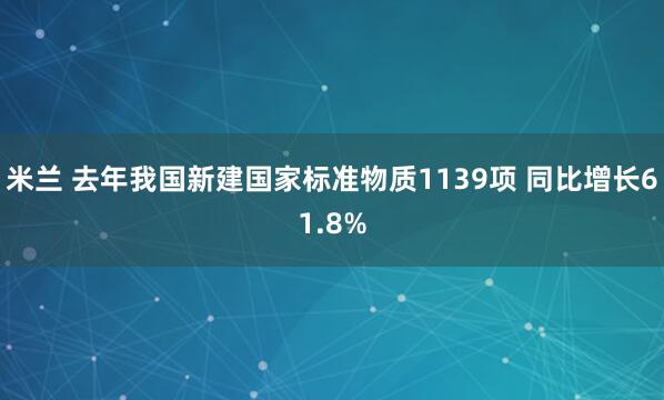 米兰 去年我国新建国家标准物质1139项 同比增长61.8%
