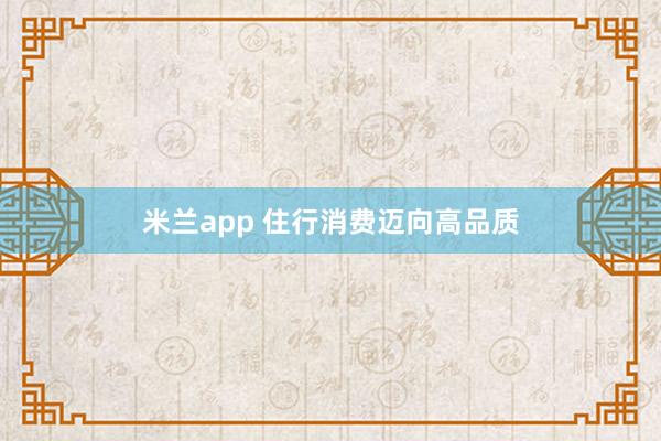 米兰app 住行消费迈向高品质