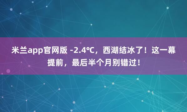 米兰app官网版 -2.4℃，西湖结冰了！这一幕提前，最后半个月别错过！