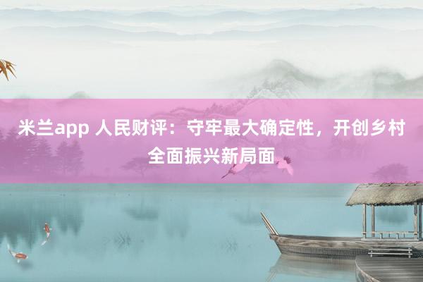 米兰app 人民财评:守牢最大确定性,开创乡村全面振兴新局面
