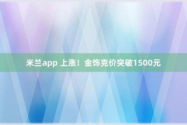 米兰app 上涨！金饰克价突破1500元