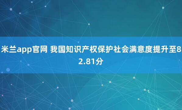 米兰app官网 我国知识产权保护社会满意度提升至82.81分