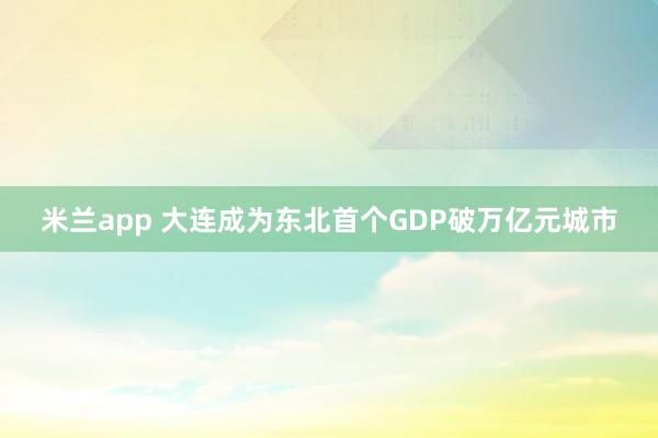 米兰app 大连成为东北首个GDP破万亿元城市