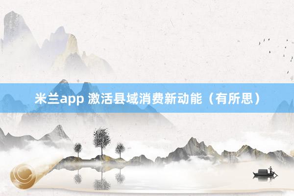米兰app 激活县域消费新动能（有所思）