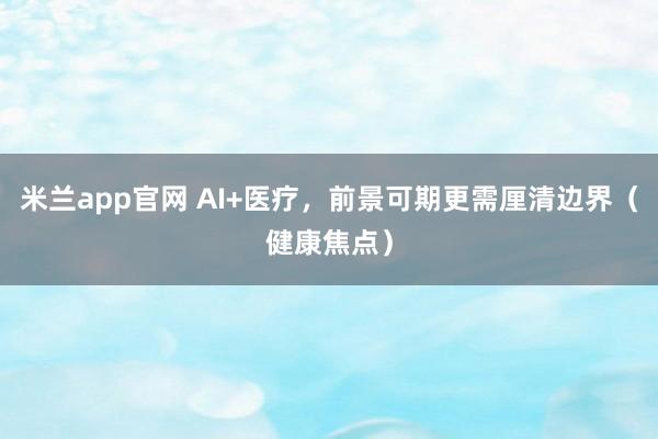 米兰app官网 AI+医疗,前景可期更需厘清边界(健康焦点)