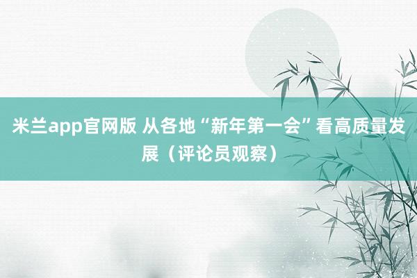 米兰app官网版 从各地“新年第一会”看高质量发展（评论员观察）