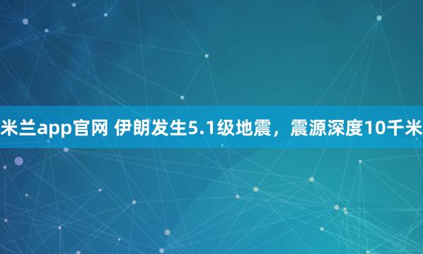 米兰app官网 伊朗发生5.1级地震，震源深度10千米