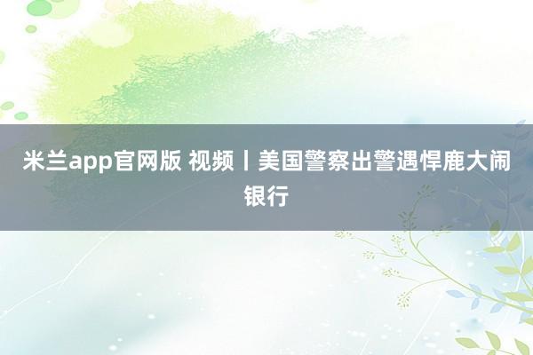 米兰app官网版 视频丨美国警察出警遇悍鹿大闹银行