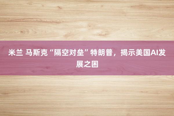 米兰 马斯克“隔空对垒”特朗普，揭示美国AI发展之困