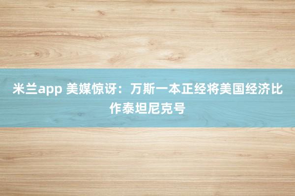 米兰app 美媒惊讶:万斯一本正经将美国经济比作泰坦尼克号