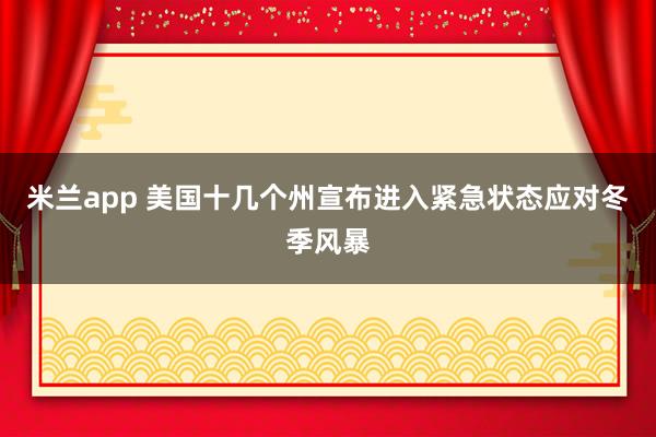 米兰app 美国十几个州宣布进入紧急状态应对冬季风暴