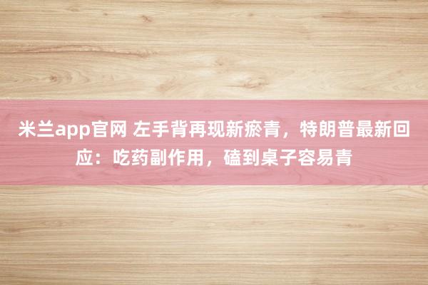 米兰app官网 左手背再现新瘀青,特朗普最新回应:吃药副作用,磕到桌子容易青