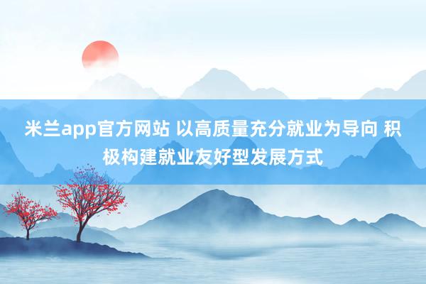 米兰app官方网站 以高质量充分就业为导向 积极构建就业友好型发展方式