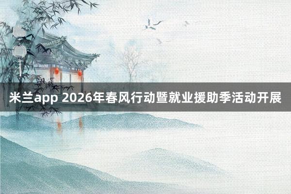 米兰app 2026年春风行动暨就业援助季活动开展