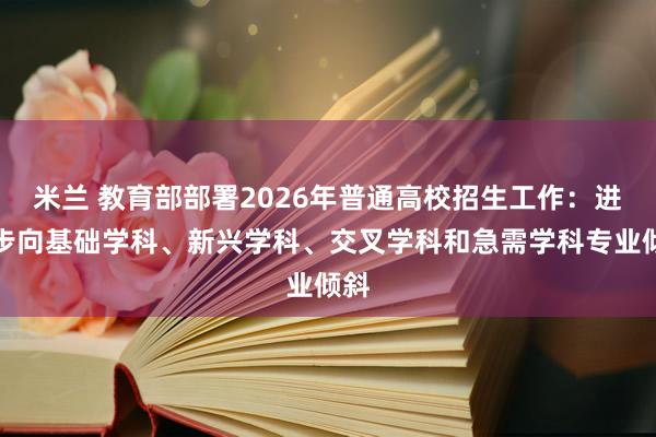 米兰 教育部部署2026年普通高校招生工作：进一步向基础学科、新兴学科、交叉学科和急需学科专业倾斜