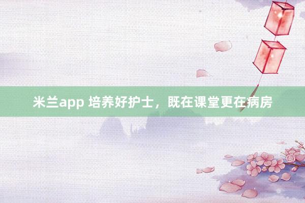 米兰app 培养好护士，既在课堂更在病房