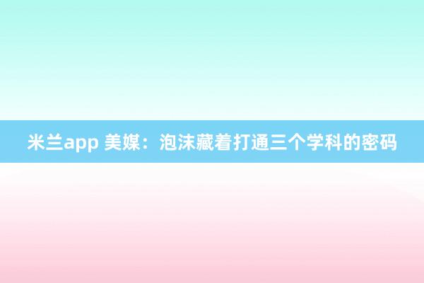 米兰app 美媒:泡沫藏着打通三个学科的密码