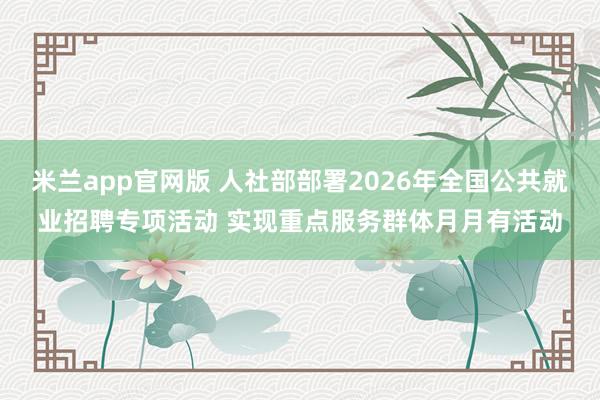 米兰app官网版 人社部部署2026年全国公共就业招聘专项活动 实现重点服务群体月月有活动