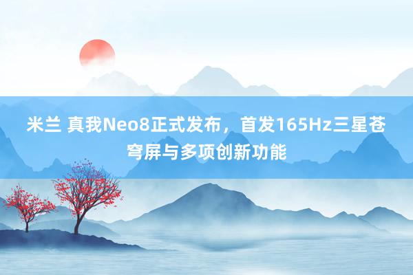 米兰 真我Neo8正式发布，首发165Hz三星苍穹屏与多项创新功能