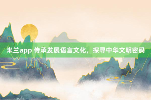 米兰app 传承发展语言文化,探寻中华文明密码