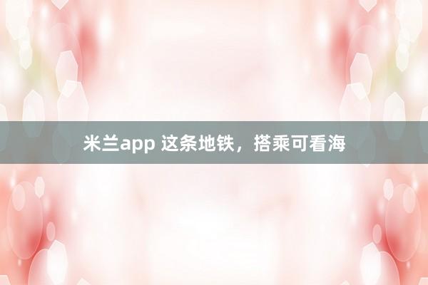 米兰app 这条地铁,搭乘可看海