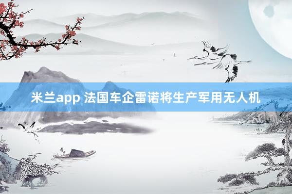 米兰app 法国车企雷诺将生产军用无人机