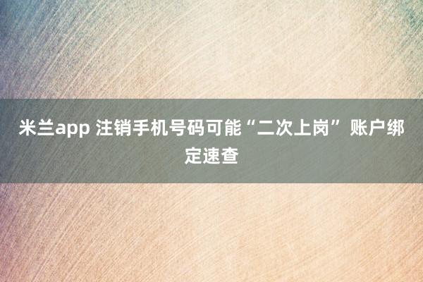 米兰app 注销手机号码可能“二次上岗” 账户绑定速查