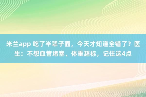 米兰app 吃了半辈子面,今天才知道全错了?医生:不想血管堵塞、体重超标,记住这4点