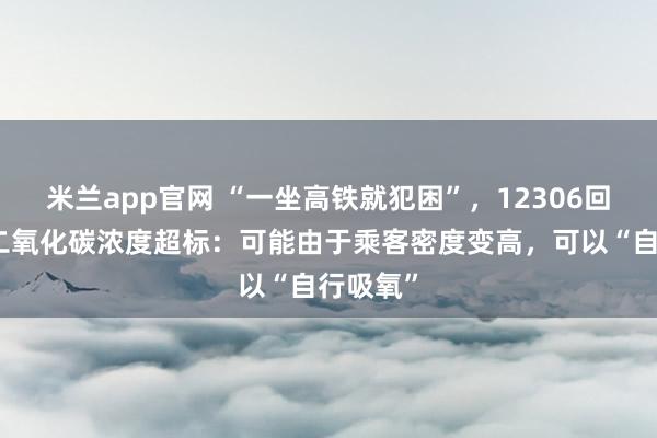 米兰app官网 “一坐高铁就犯困”,12306回应车厢二氧化碳浓度超标:可能由于乘客密度变高,可以“自行吸氧”