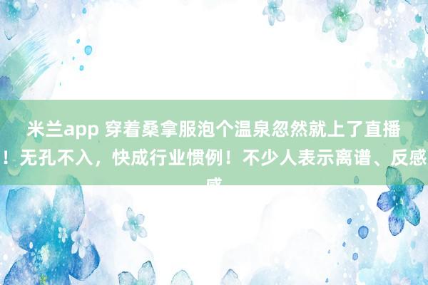 米兰app 穿着桑拿服泡个温泉忽然就上了直播！无孔不入，快成行业惯例！不少人表示离谱、反感