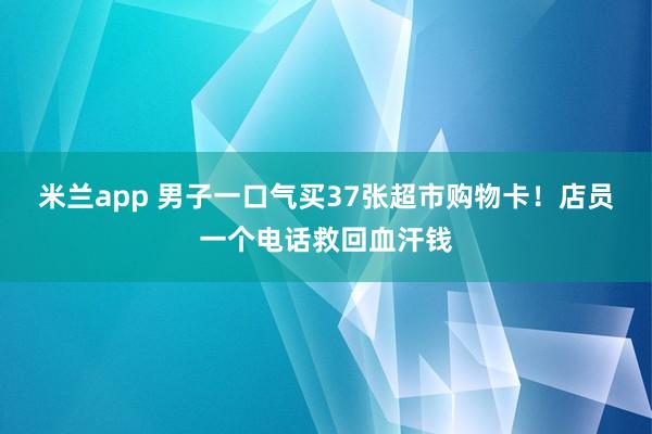 米兰app 男子一口气买37张超市购物卡!店员一个电话救回血汗钱