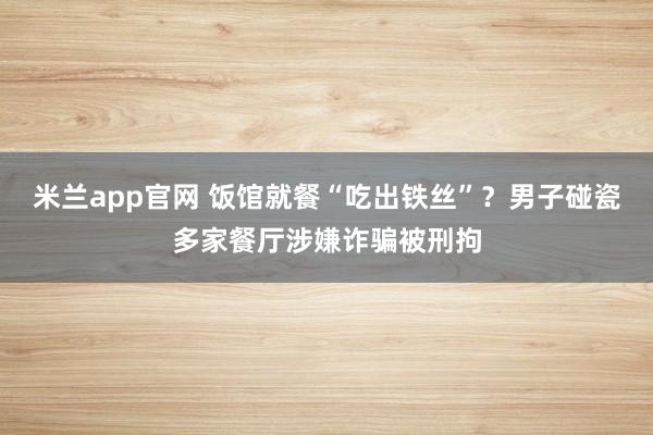米兰app官网 饭馆就餐“吃出铁丝”?男子碰瓷多家餐厅涉嫌诈骗被刑拘