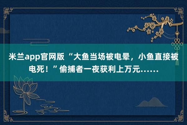 米兰app官网版 “大鱼当场被电晕，小鱼直接被电死！”偷捕者一夜获利上万元……