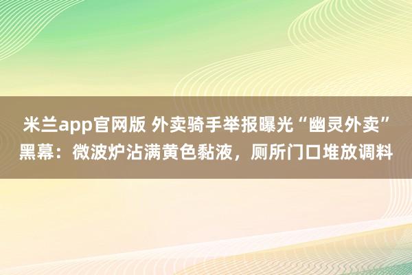 米兰app官网版 外卖骑手举报曝光“幽灵外卖”黑幕:微波炉沾满黄色黏液,厕所门口堆放调料