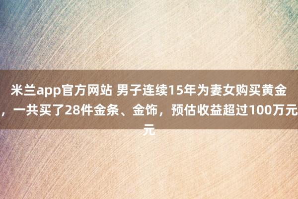 米兰app官方网站 男子连续15年为妻女购买黄金，一共买了28件金条、金饰，预估收益超过100万元