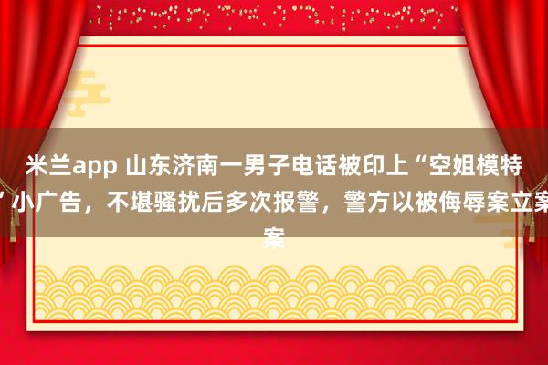 米兰app 山东济南一男子电话被印上“空姐模特”小广告，不堪骚扰后多次报警，警方以被侮辱案立案