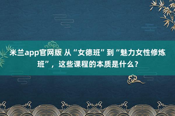 米兰app官网版 从“女德班”到“魅力女性修炼班”,这些课程的本质是什么?