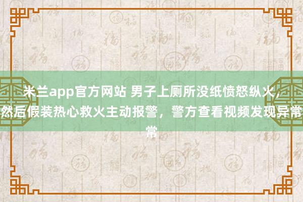 米兰app官方网站 男子上厕所没纸愤怒纵火,然后假装热心救火主动报警,警方查看视频发现异常