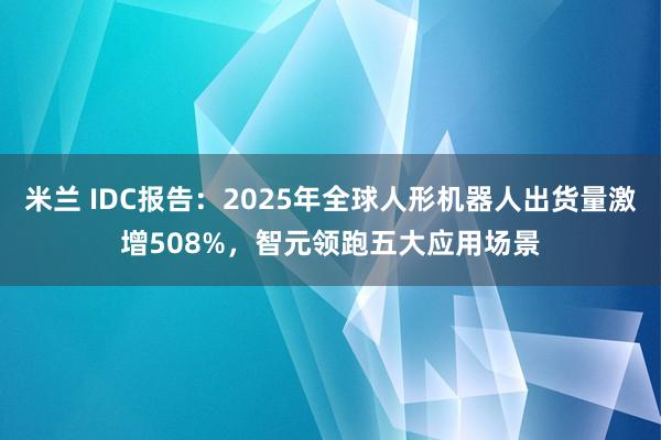 米兰 IDC报告：2025年全球人形机器人出货量激增508%，智元领跑五大应用场景
