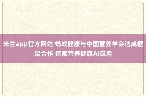米兰app官方网站 蚂蚁健康与中国营养学会达成框架合作 探索营养健康AI应用