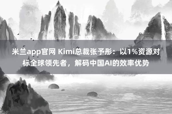 米兰app官网 Kimi总裁张予彤：以1%资源对标全球领先者，解码中国AI的效率优势