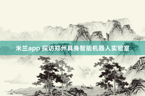 米兰app 探访郑州具身智能机器人实验室