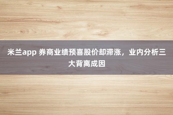 米兰app 券商业绩预喜股价却滞涨，业内分析三大背离成因