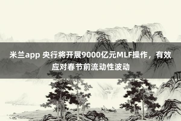 米兰app 央行将开展9000亿元MLF操作，有效应对春节前流动性波动