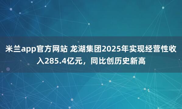 米兰app官方网站 龙湖集团2025年实现经营性收入285.4亿元，同比创历史新高